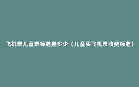 飞机票儿童票标准是多少（儿童买飞机票收费标准）