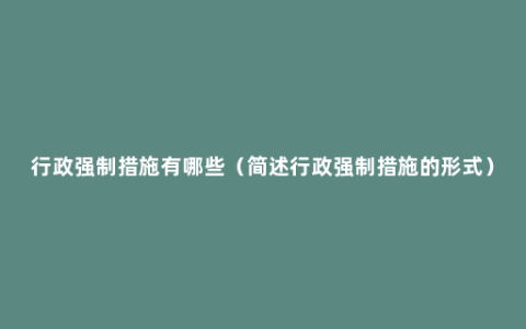 行政强制措施有哪些（简述行政强制措施的形式）