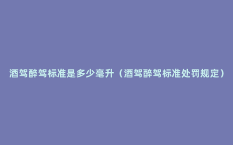 酒驾醉驾标准是多少毫升（酒驾醉驾标准处罚规定）