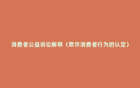 消费者公益诉讼解释（欺诈消费者行为的认定）