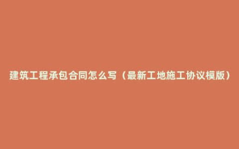 建筑工程承包合同怎么写（最新工地施工协议模版）