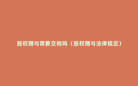 股权赠与需要交税吗（股权赠与法律规定）