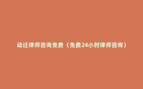 动迁律师咨询免费（免费24小时律师咨询）