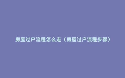 房屋过户流程怎么走（房屋过户流程步骤）