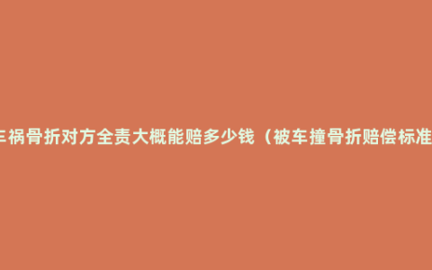 车祸骨折对方全责大概能赔多少钱（被车撞骨折赔偿标准）
