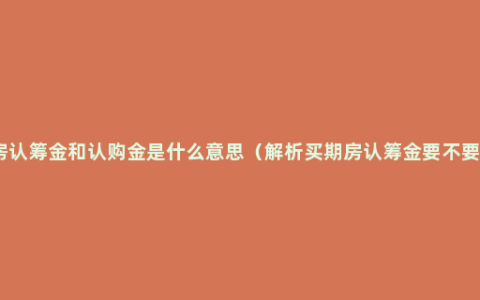 购房认筹金和认购金是什么意思（解析买期房认筹金要不要交）