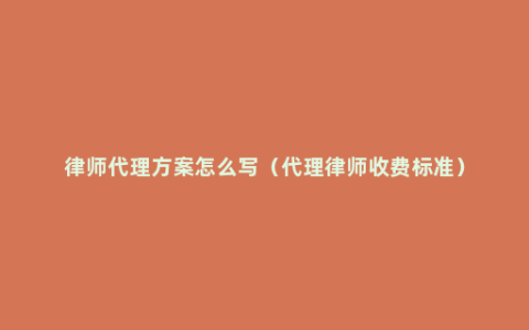 律师代理方案怎么写（代理律师收费标准）