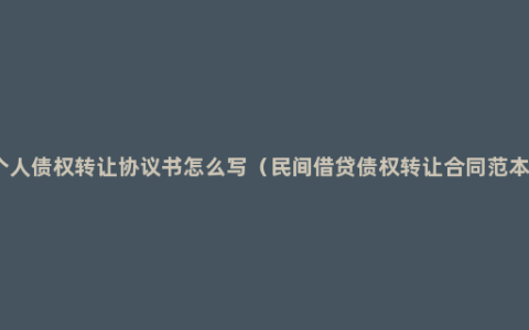 个人债权转让协议书怎么写（民间借贷债权转让合同范本）