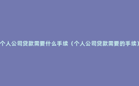 个人公司贷款需要什么手续（个人公司贷款需要的手续）