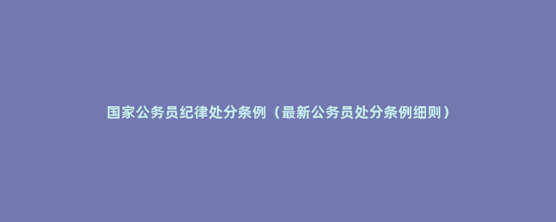 国家公务员纪律处分条例（最新公务员处分条例细则）