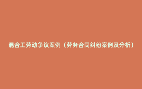 混合工劳动争议案例（劳务合同纠纷案例及分析）
