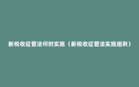 新税收征管法何时实施（新税收征管法实施细则）
