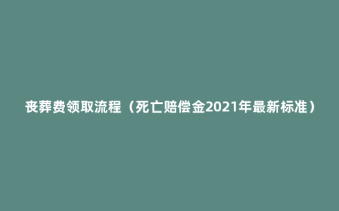 丧葬费领取流程（死亡赔偿金2021年最新标准）