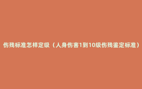 伤残标准怎样定级（人身伤害1到10级伤残鉴定标准）