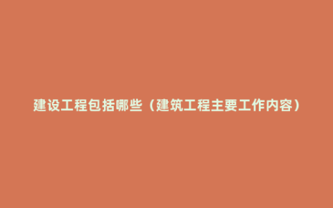 建设工程包括哪些（建筑工程主要工作内容）