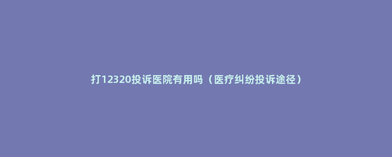 打12320投诉医院有用吗（医疗纠纷投诉途径）