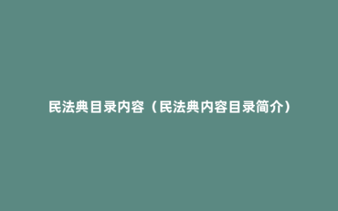 民法典目录内容（民法典内容目录简介）