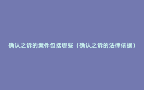 确认之诉的案件包括哪些（确认之诉的法律依据）