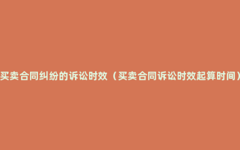 买卖合同纠纷的诉讼时效（买卖合同诉讼时效起算时间）