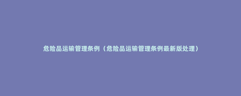危险品运输管理条例（危险品运输管理条例最新版处理）