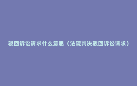 驳回诉讼请求什么意思（法院判决驳回诉讼请求）