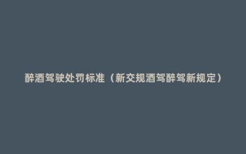 醉酒驾驶处罚标准（新交规酒驾醉驾新规定）