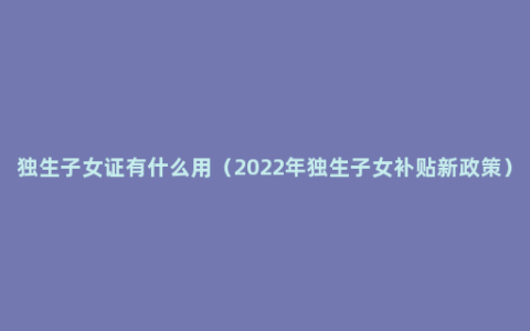 独生子女证有什么用（2022年独生子女补贴新政策）