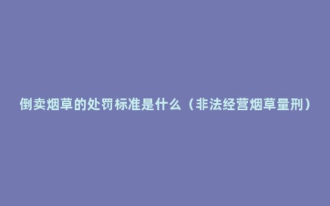 倒卖烟草的处罚标准是什么（非法经营烟草量刑）