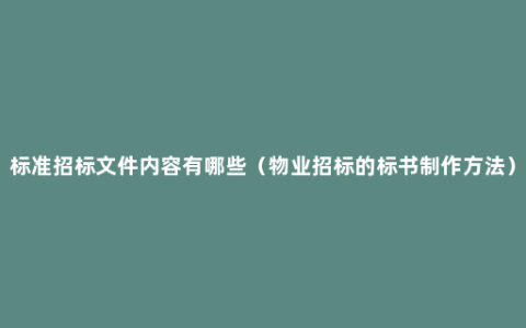 标准招标文件内容有哪些（物业招标的标书制作方法）