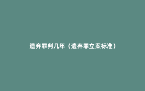 遗弃罪判几年（遗弃罪立案标准）
