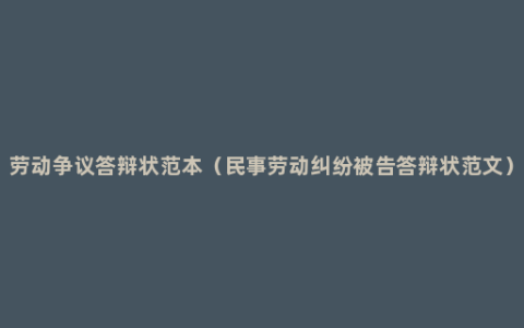 劳动争议答辩状范本（民事劳动纠纷被告答辩状范文）