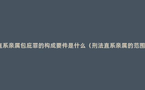 直系亲属包庇罪的构成要件是什么（刑法直系亲属的范围）