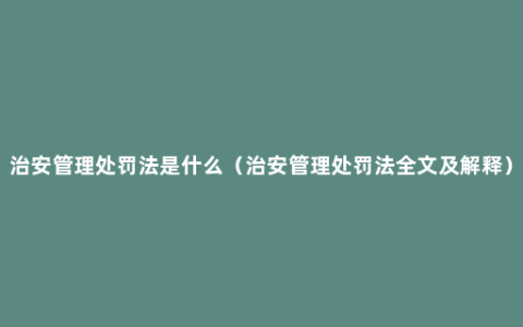 治安管理处罚法是什么（治安管理处罚法全文及解释）