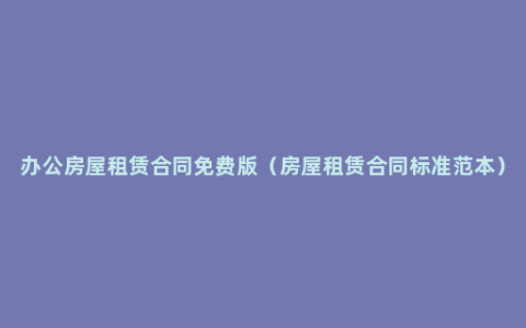 办公房屋租赁合同免费版（房屋租赁合同标准范本）
