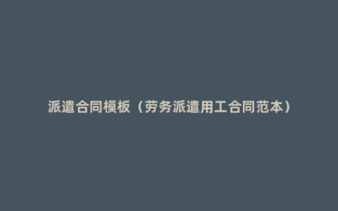 派遣合同模板（劳务派遣用工合同范本）