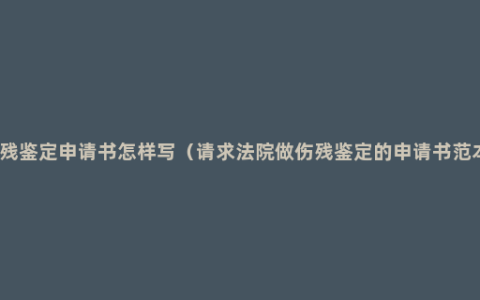 伤残鉴定申请书怎样写（请求法院做伤残鉴定的申请书范本）