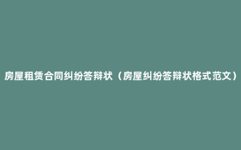 房屋租赁合同纠纷答辩状（房屋纠纷答辩状格式范文）