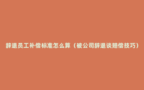 辞退员工补偿标准怎么算（被公司辞退谈赔偿技巧）