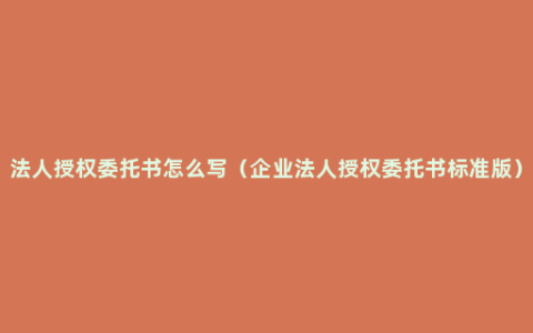 法人授权委托书怎么写（企业法人授权委托书标准版）