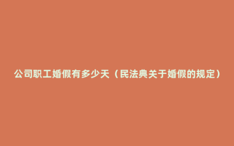 公司职工婚假有多少天（民法典关于婚假的规定）