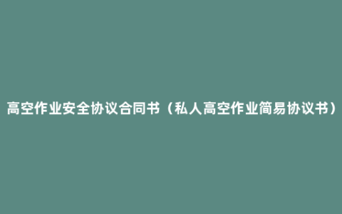 高空作业安全协议合同书（私人高空作业简易协议书）