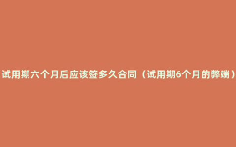 试用期六个月后应该签多久合同（试用期6个月的弊端）