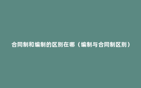 合同制和编制的区别在哪（编制与合同制区别）