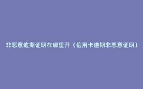 非恶意逾期证明在哪里开（信用卡逾期非恶意证明）