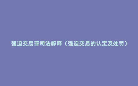 强迫交易罪司法解释（强迫交易的认定及处罚）