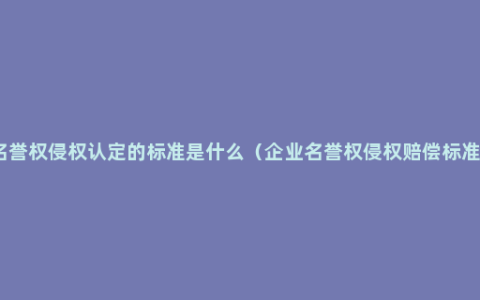 名誉权侵权认定的标准是什么（企业名誉权侵权赔偿标准）