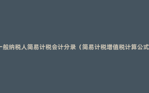 一般纳税人简易计税会计分录（简易计税增值税计算公式）