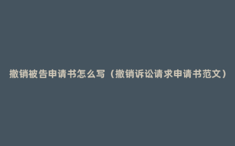 撤销被告申请书怎么写（撤销诉讼请求申请书范文）