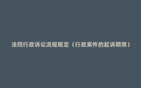 法院行政诉讼流程规定（行政案件的起诉期限）