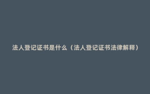 法人登记证书是什么（法人登记证书法律解释）